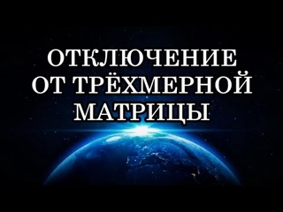 ОТКЛЮЧЕНИЕ ОТ ТРЁХМЕРНОЙ МАТРИЦЫ. Пятимерный мир разворачивается в пространстве.