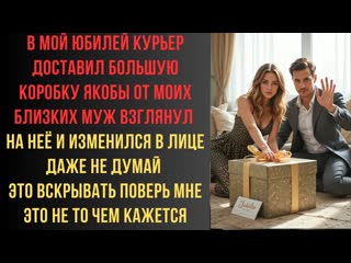 В мой юбилей курьер доставил большую коробку якобы от моих близких Муж взглянул на неё и изменился