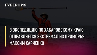 В экспедицию по Хабаровскому краю отправляется экстремал из Приморья Максим Харченко. 29/09/21