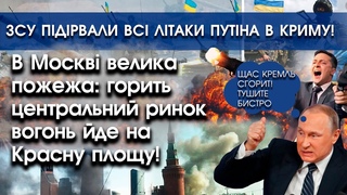 В Москві горить ринок в центрі: вогонь йде на Кремль | ЗСУ підірвали літаки путіна в Криму |
