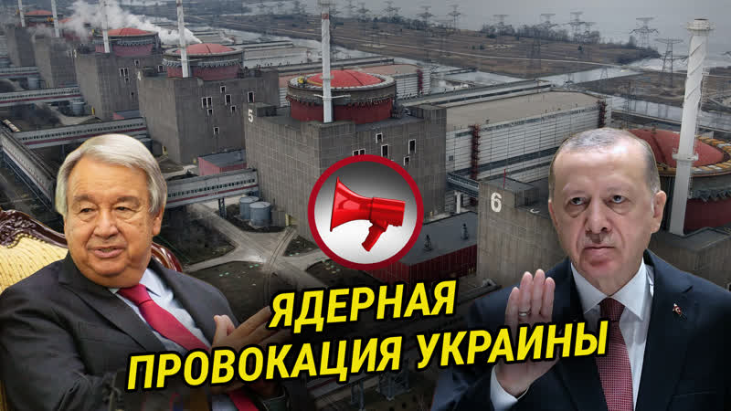 ЯДЕРНЫЙ ШАНТАЖ УКРАИНЫ, , ЗАЧЕМ ЭРДОГАН И ГУТЕРРЕШ ПРИЕХАЛИ