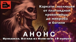 АНОНС 19-го видеовыпуска Куладжи. Каркати. Эволюция от плотоядной кровопийцы до микроба и богини